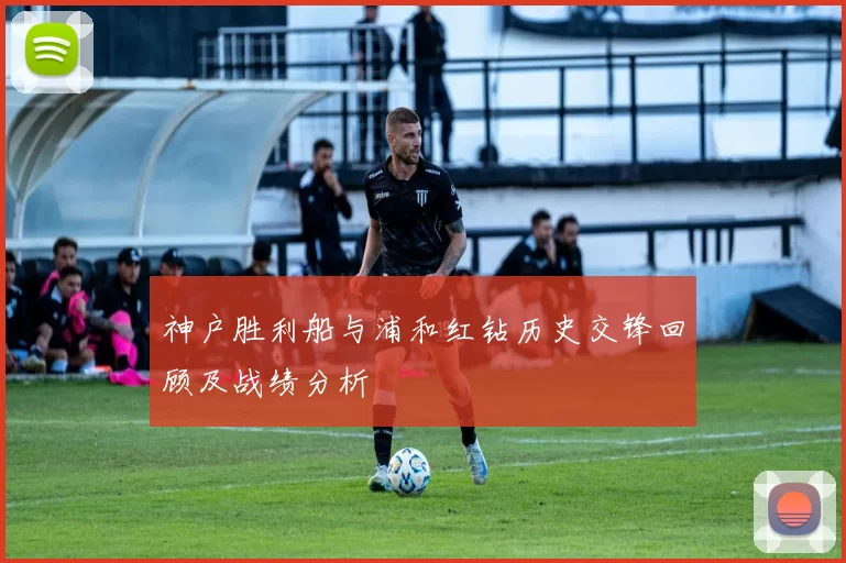 神户胜利船与浦和红钻历史交锋回顾及战绩分析