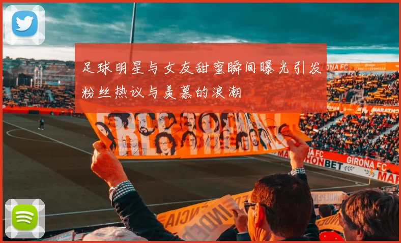 足球明星与女友甜蜜瞬间曝光引发粉丝热议与羡慕的浪潮