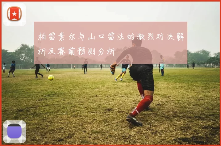 柏雷素尔与山口雷法的激烈对决解析及赛前预测分析