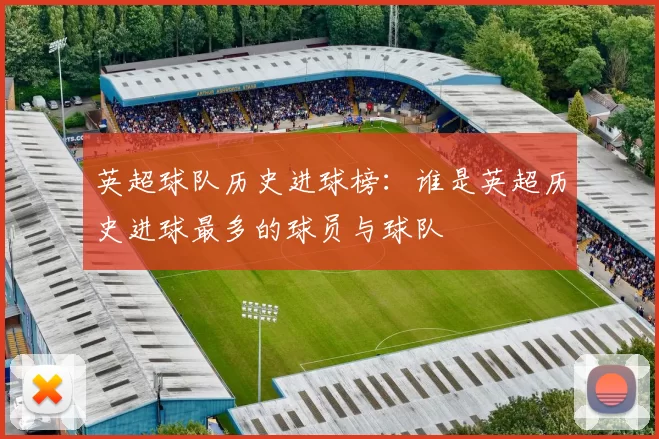 英超球队历史进球榜：谁是英超历史进球最多的球员与球队