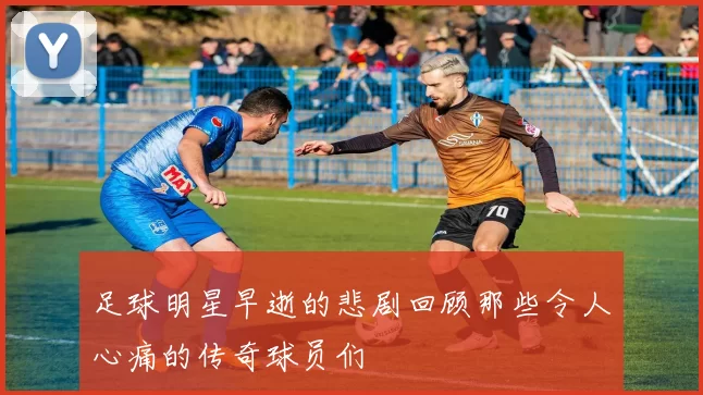 足球明星早逝的悲剧回顾那些令人心痛的传奇球员们