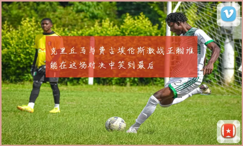 克里丘马与费古埃伦斯激战正酣谁能在这场对决中笑到最后