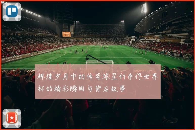 辉煌岁月中的传奇球星们夺得世界杯的精彩瞬间与背后故事