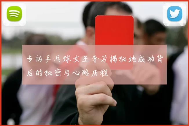 专访乒乓球女王李芳揭秘她成功背后的秘密与心路历程