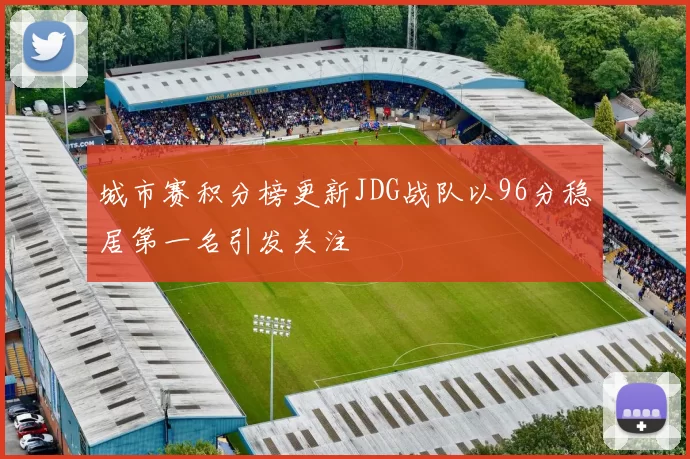 城市赛积分榜更新JDG战队以96分稳居第一名引发关注