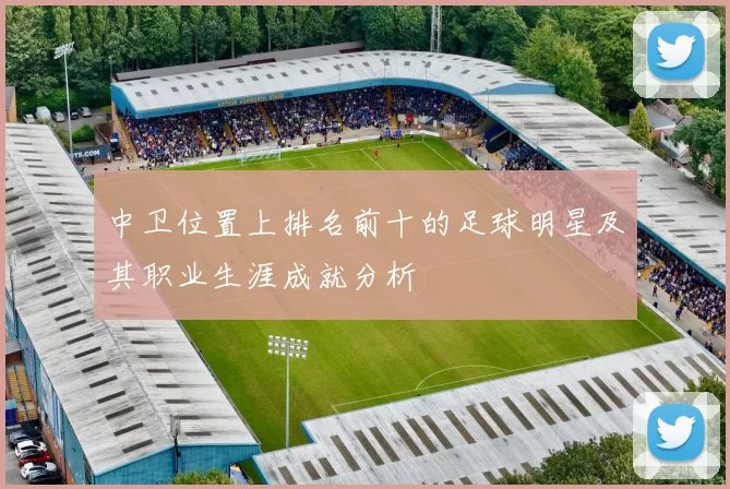 中卫位置上排名前十的足球明星及其职业生涯成就分析