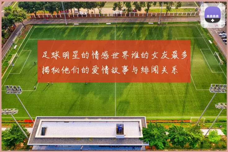 足球明星的情感世界谁的女友最多揭秘他们的爱情故事与绯闻关系