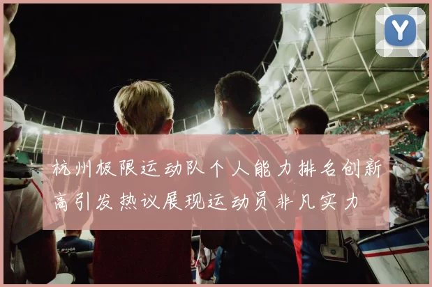 杭州极限运动队个人能力排名创新高引发热议展现运动员非凡实力