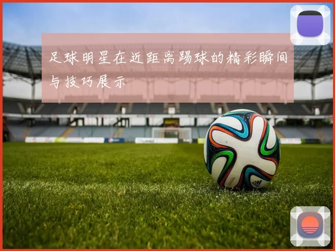 足球明星在近距离踢球的精彩瞬间与技巧展示