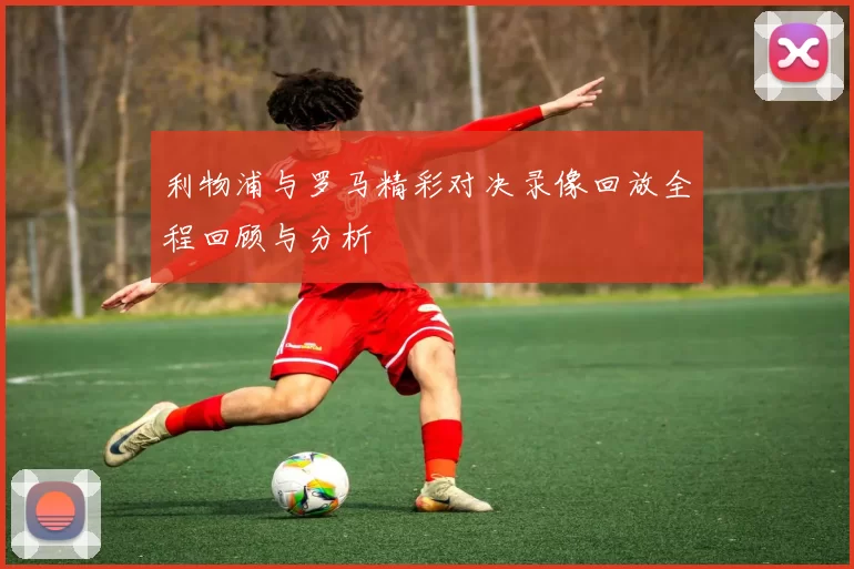 利物浦与罗马精彩对决录像回放全程回顾与分析