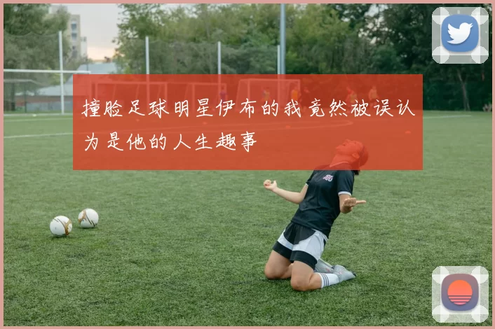 撞脸足球明星伊布的我竟然被误认为是他的人生趣事