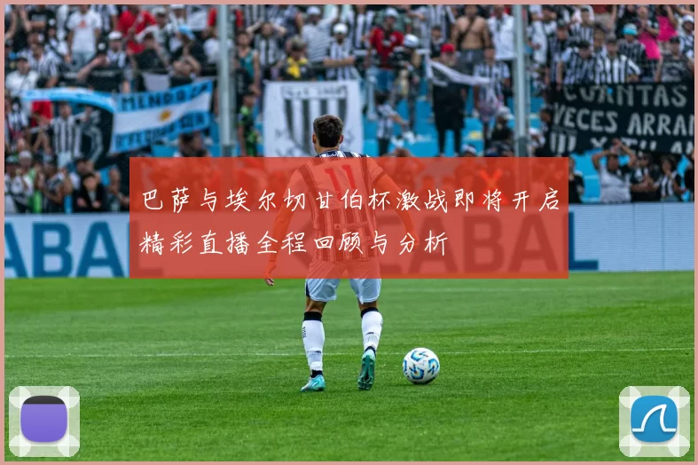 巴萨与埃尔切甘伯杯激战即将开启精彩直播全程回顾与分析