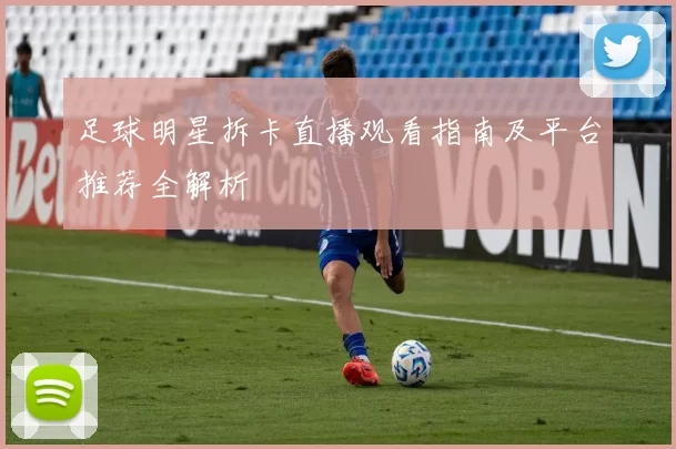 足球明星拆卡直播观看指南及平台推荐全解析