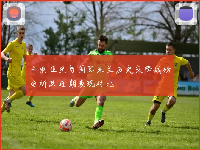 卡利亚里与国际米兰历史交锋战绩分析及近期表现对比