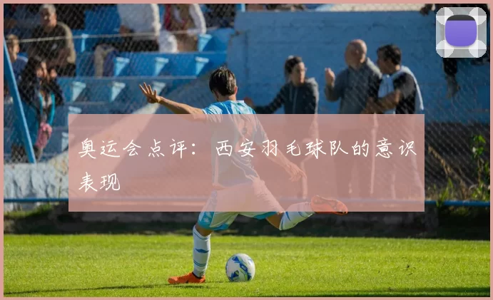 奥运会点评：西安羽毛球队的意识表现