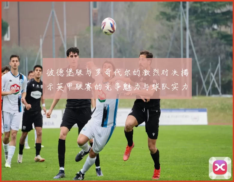 彼德堡联与罗奇代尔的激烈对决揭示英甲联赛的竞争魅力与球队实力较量