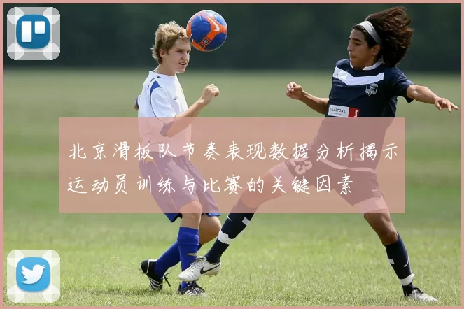 北京滑板队节奏表现数据分析揭示运动员训练与比赛的关键因素