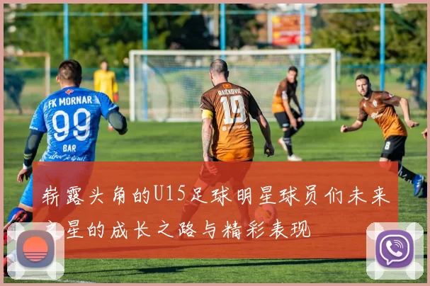 崭露头角的U15足球明星球员们未来之星的成长之路与精彩表现