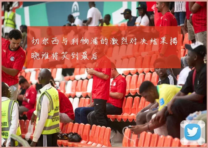 切尔西与利物浦的激烈对决结果揭晓谁将笑到最后