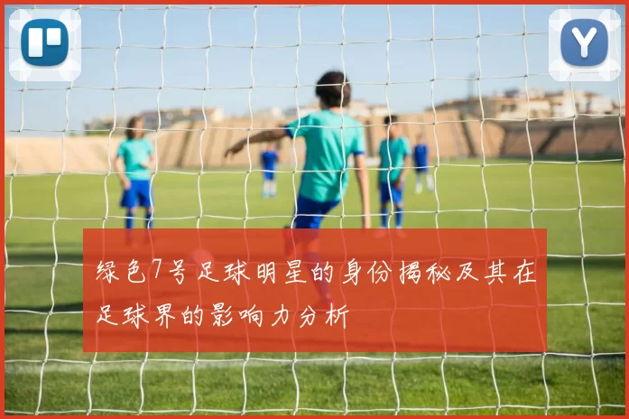 绿色7号足球明星的身份揭秘及其在足球界的影响力分析
