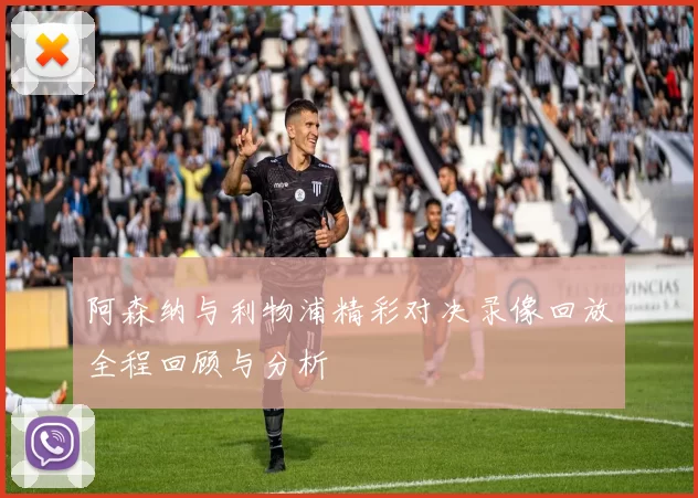 阿森纳与利物浦精彩对决录像回放全程回顾与分析