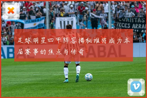 足球明星四甲阵容揭秘谁将成为本届赛事的焦点与传奇