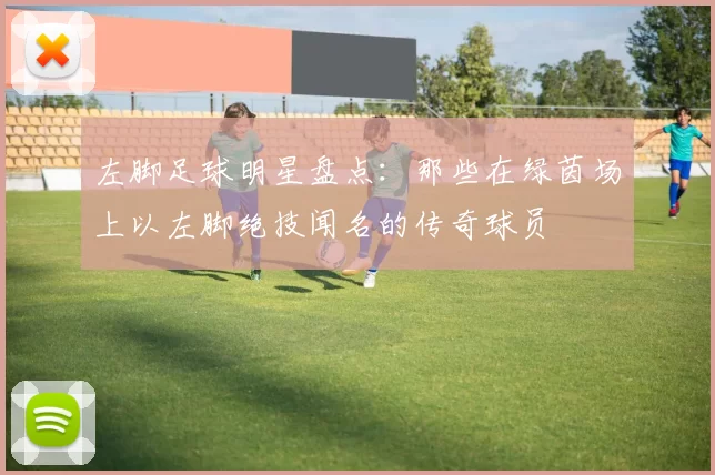左脚足球明星盘点：那些在绿茵场上以左脚绝技闻名的传奇球员