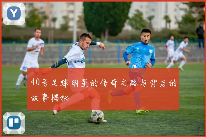 40号足球明星的传奇之路与背后的故事揭秘