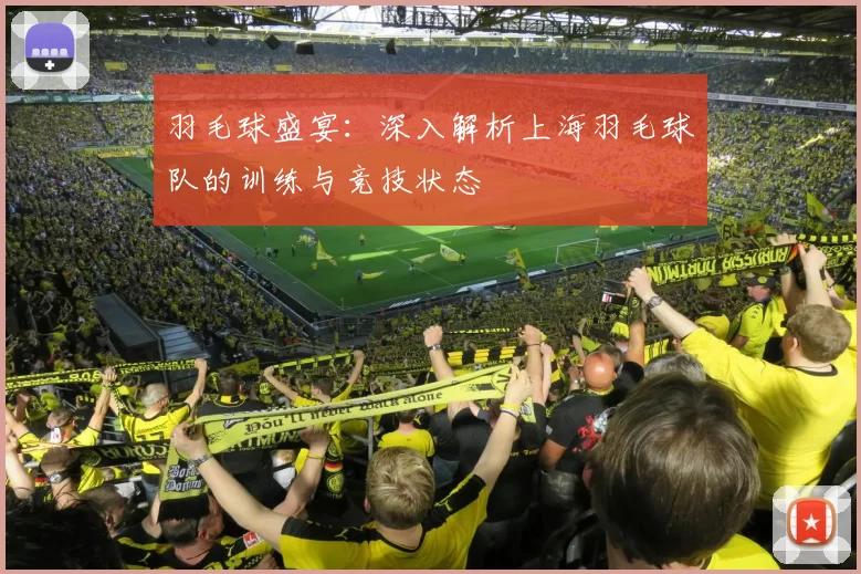 羽毛球盛宴：深入解析上海羽毛球队的训练与竞技状态