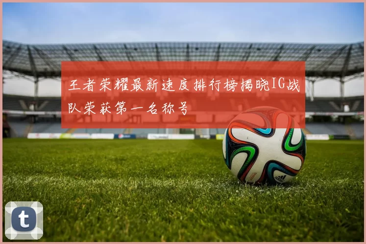 王者荣耀最新速度排行榜揭晓IG战队荣获第一名称号