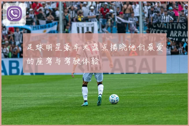 足球明星豪车大盘点揭晓他们最爱的座驾与驾驶体验
