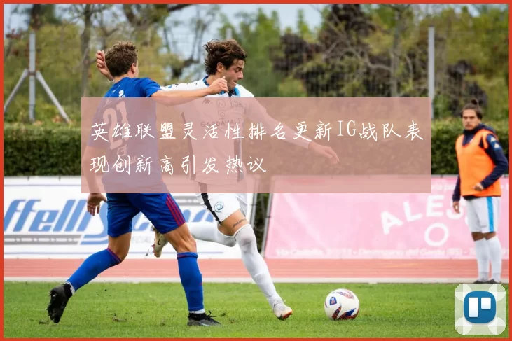 英雄联盟灵活性排名更新IG战队表现创新高引发热议
