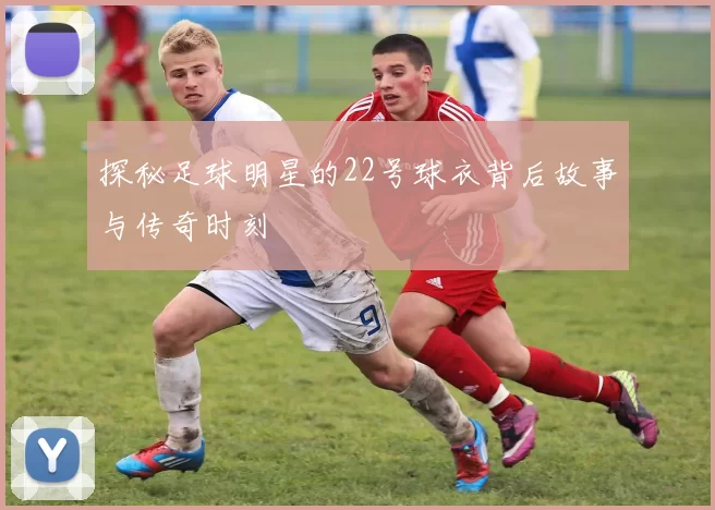 探秘足球明星的22号球衣背后故事与传奇时刻