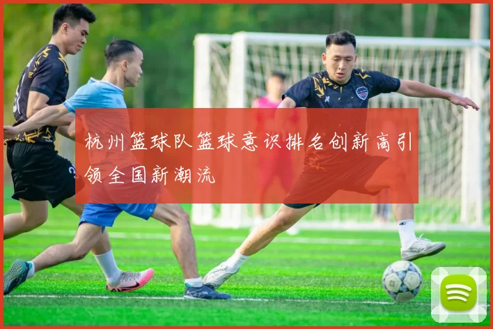杭州篮球队篮球意识排名创新高引领全国新潮流