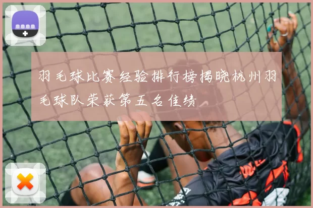 羽毛球比赛经验排行榜揭晓杭州羽毛球队荣获第五名佳绩