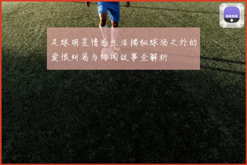 足球明星情感生活揭秘球场之外的爱恨纠葛与绯闻故事全解析