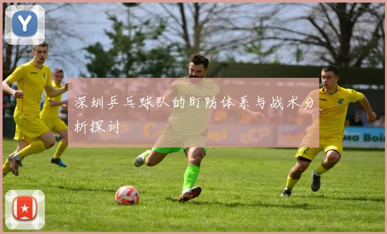 深圳乒乓球队的盯防体系与战术分析探讨