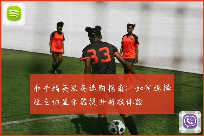 和平精英装备选购指南：如何选择适合的显示器提升游戏体验
