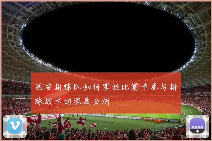 西安排球队如何掌控比赛节奏与排球战术的深度分析