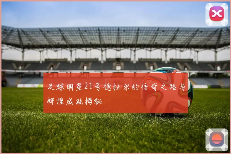 足球明星21号德拉尔的传奇之路与辉煌成就揭秘