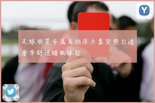 足球明星专属高档床头靠背垫打造奢华舒适睡眠体验