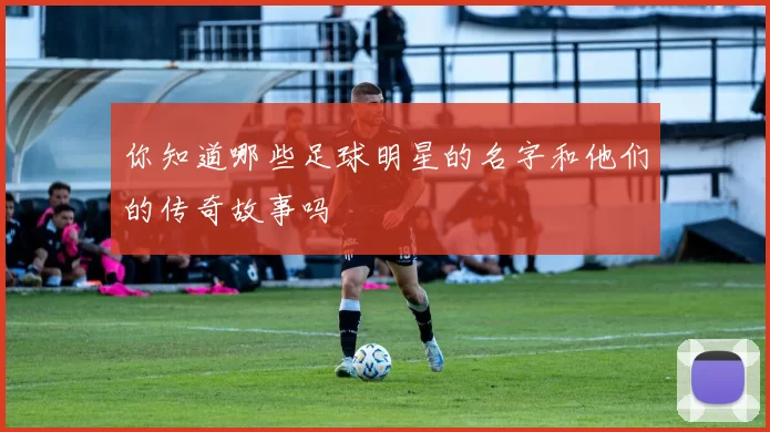 你知道哪些足球明星的名字和他们的传奇故事吗