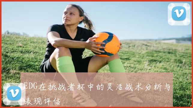 EDG在挑战者杯中的灵活战术分析与表现评估