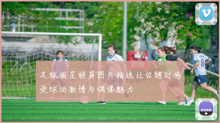 足球明星锁屏图片精选让你随时感受球场激情与偶像魅力
