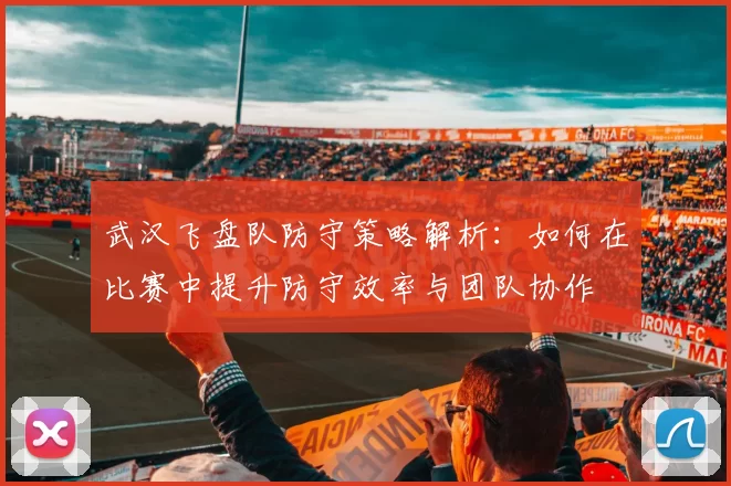 武汉飞盘队防守策略解析：如何在比赛中提升防守效率与团队协作
