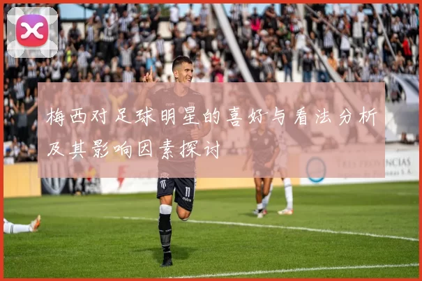 梅西对足球明星的喜好与看法分析及其影响因素探讨