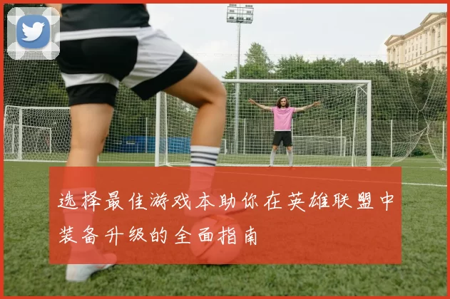 选择最佳游戏本助你在英雄联盟中装备升级的全面指南
