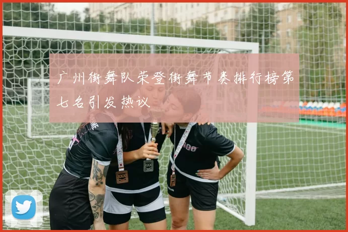 广州街舞队荣登街舞节奏排行榜第七名引发热议