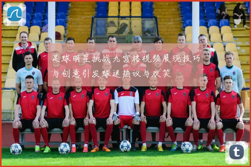足球明星挑战九宫格视频展现技巧与创意引发球迷热议与欢笑