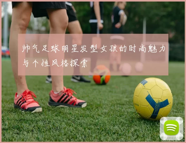 帅气足球明星发型女孩的时尚魅力与个性风格探索